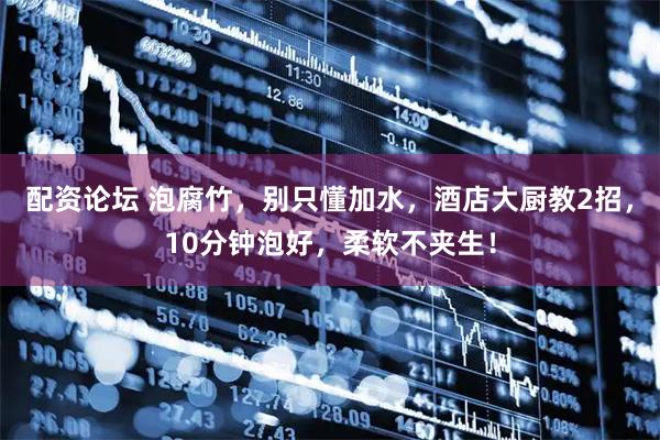 配资论坛 泡腐竹，别只懂加水，酒店大厨教2招，10分钟泡好，柔软不夹生！