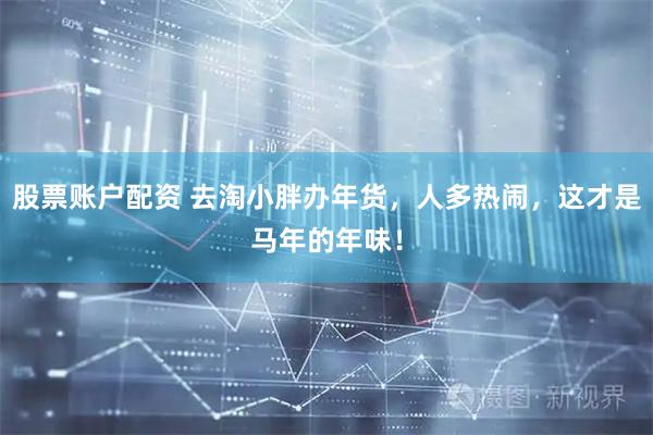 股票账户配资 去淘小胖办年货，人多热闹，这才是马年的年味！