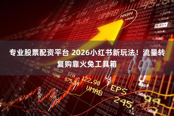 专业股票配资平台 2026小红书新玩法！流量转复购靠火兔工具箱