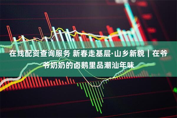 在线配资查询服务 新春走基层·山乡新貌｜在爷爷奶奶的卤鹅里品潮汕年味