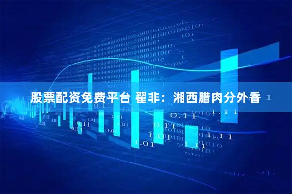 股票配资免费平台 翟非：湘西腊肉分外香