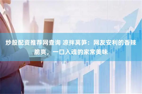 炒股配资推荐网查询 凉拌莴笋：网友安利的香辣脆爽，一口入魂的家常美味