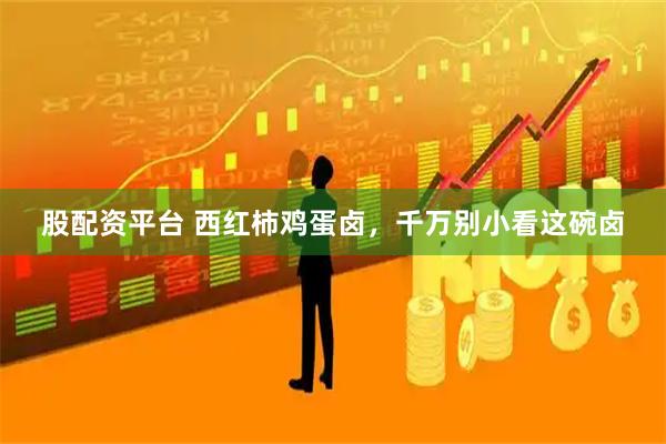 股配资平台 西红柿鸡蛋卤，千万别小看这碗卤