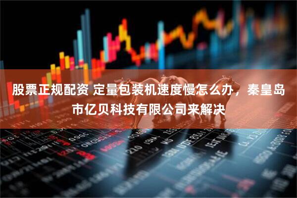 股票正规配资 定量包装机速度慢怎么办，秦皇岛市亿贝科技有限公司来解决