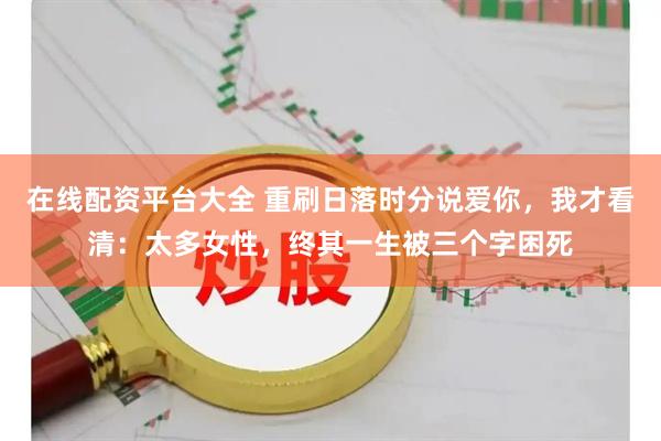 在线配资平台大全 重刷日落时分说爱你，我才看清：太多女性，终其一生被三个字困死