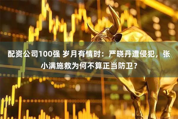 配资公司100强 岁月有情时：严晓丹遭侵犯，张小满施救为何不算正当防卫？