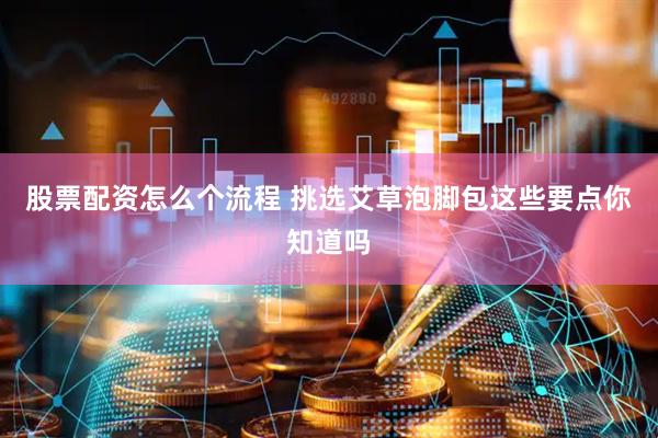 股票配资怎么个流程 挑选艾草泡脚包这些要点你知道吗