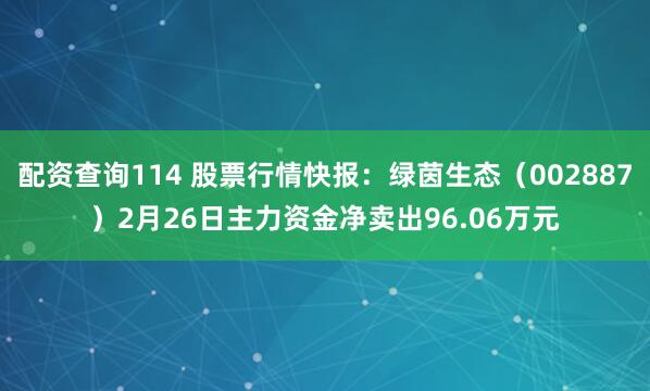 配资查询114 股票行情快报：绿茵生态（002887）2月26日主力资金净卖出96.06万元