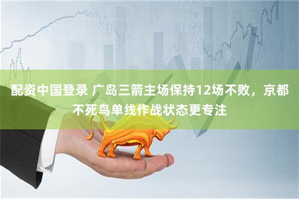 配资中国登录 广岛三箭主场保持12场不败，京都不死鸟单线作战状态更专注