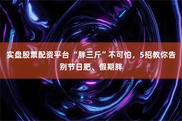 实盘股票配资平台 “胖三斤”不可怕，5招教你告别节日肥、假期胖