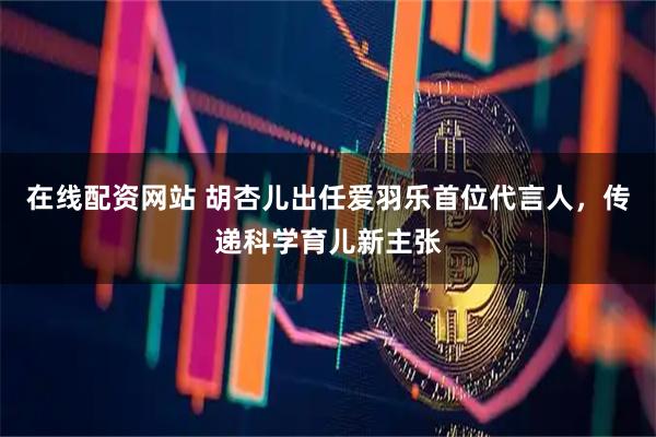 在线配资网站 胡杏儿出任爱羽乐首位代言人，传递科学育儿新主张