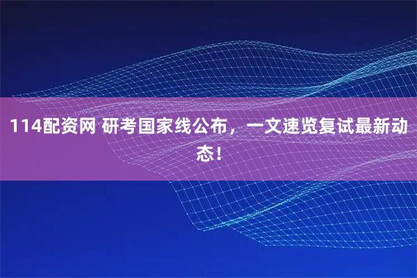 114配资网 研考国家线公布，一文速览复试最新动态！