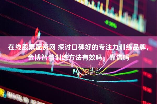 在线股票配资网 探讨口碑好的专注力训练品牌，金博智慧训练方法有效吗，靠谱吗