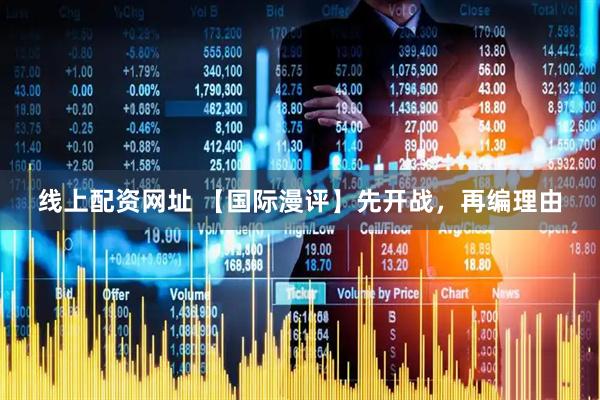 线上配资网址 【国际漫评】先开战，再编理由