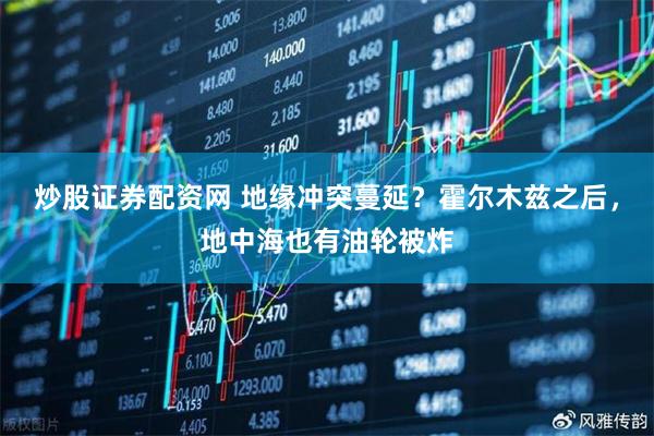 炒股证券配资网 地缘冲突蔓延？霍尔木兹之后，地中海也有油轮被炸