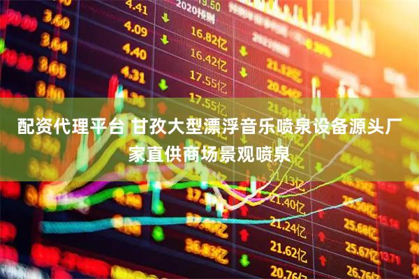 配资代理平台 甘孜大型漂浮音乐喷泉设备源头厂家直供商场景观喷泉