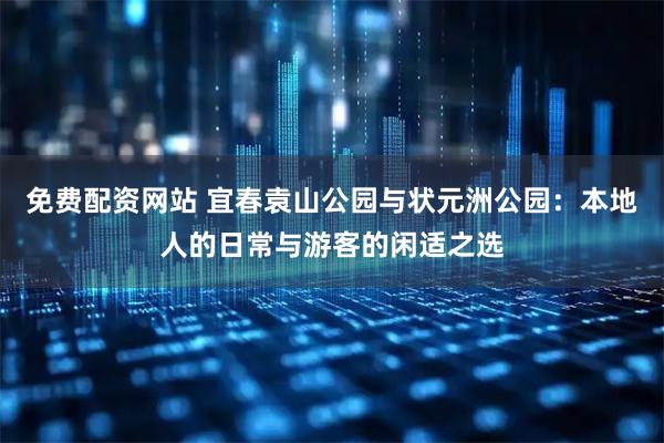 免费配资网站 宜春袁山公园与状元洲公园：本地人的日常与游客的闲适之选