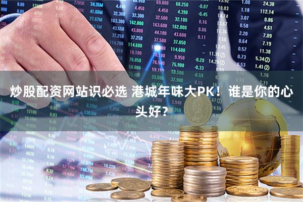 炒股配资网站识必选 港城年味大PK！谁是你的心头好？
