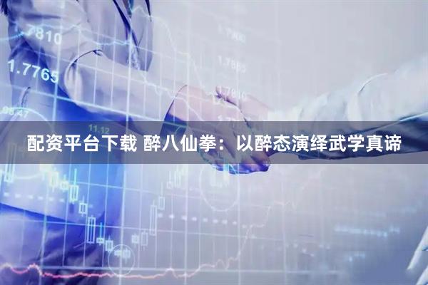 配资平台下载 醉八仙拳：以醉态演绎武学真谛