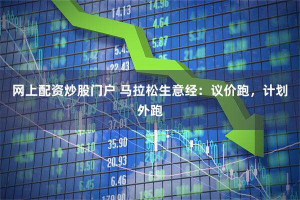 网上配资炒股门户 马拉松生意经：议价跑，计划外跑