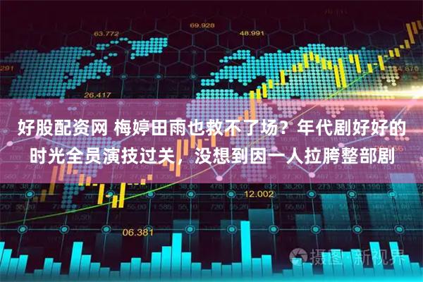好股配资网 梅婷田雨也救不了场？年代剧好好的时光全员演技过关，没想到因一人拉胯整部剧