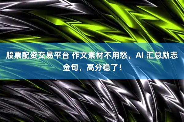 股票配资交易平台 作文素材不用愁，AI 汇总励志金句，高分稳了！