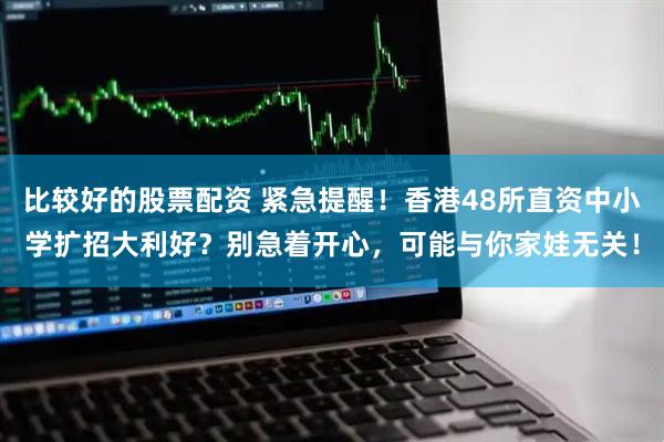 比较好的股票配资 紧急提醒！香港48所直资中小学扩招大利好？别急着开心，可能与你家娃无关！