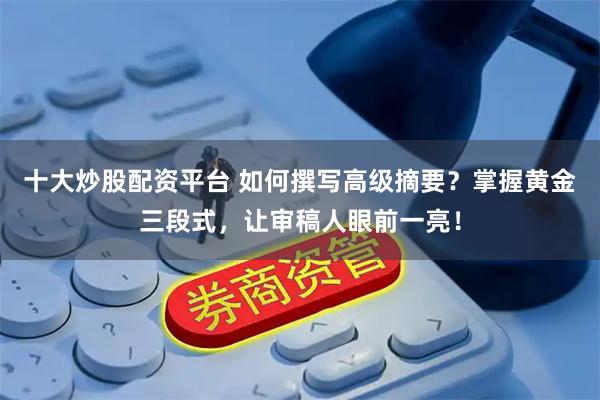 十大炒股配资平台 如何撰写高级摘要？掌握黄金三段式，让审稿人眼前一亮！