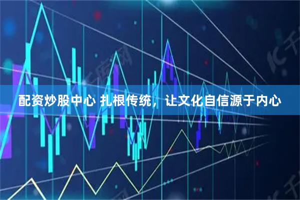 配资炒股中心 扎根传统，让文化自信源于内心