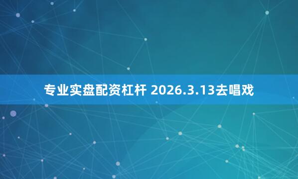 专业实盘配资杠杆 2026.3.13去唱戏