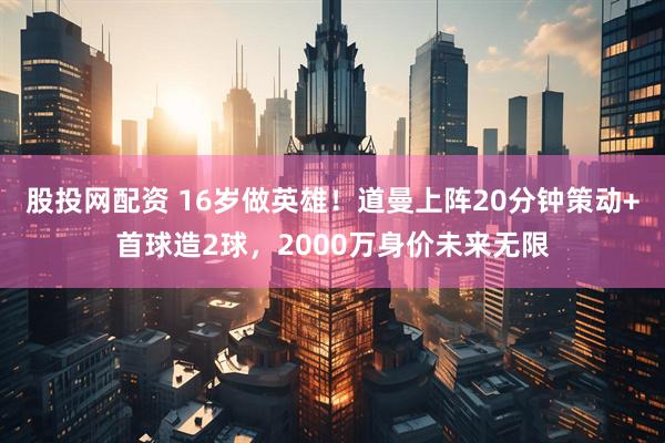 股投网配资 16岁做英雄！道曼上阵20分钟策动+首球造2球，2000万身价未来无限