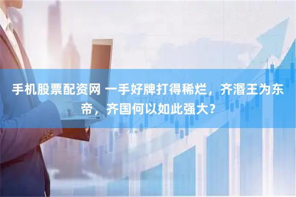 手机股票配资网 一手好牌打得稀烂，齐湣王为东帝，齐国何以如此强大？