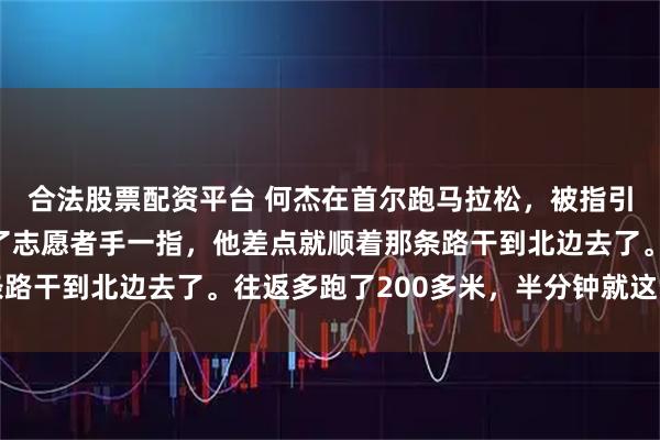 合法股票配资平台 何杰在首尔跑马拉松，被指引错路，差点跑去朝鲜了志愿者手一指，他差点就顺着那条路干到北边去了。往返多跑了200多米，半分钟就这么没了