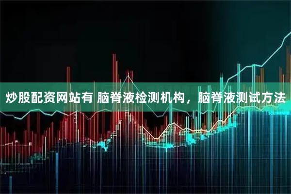 炒股配资网站有 脑脊液检测机构，脑脊液测试方法