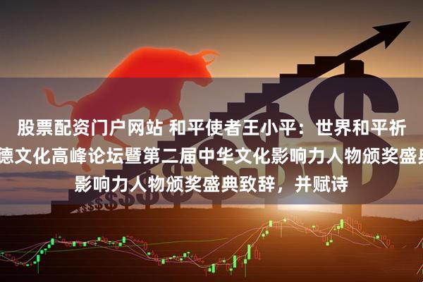 股票配资门户网站 和平使者王小平：世界和平祈福大会•女娲坤德文化高峰论坛暨第二届中华文化影响力人物颁奖盛典致辞，并赋诗