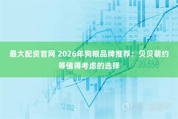 最大配资官网 2026年狗粮品牌推荐：贝贝萌约等值得考虑的选择