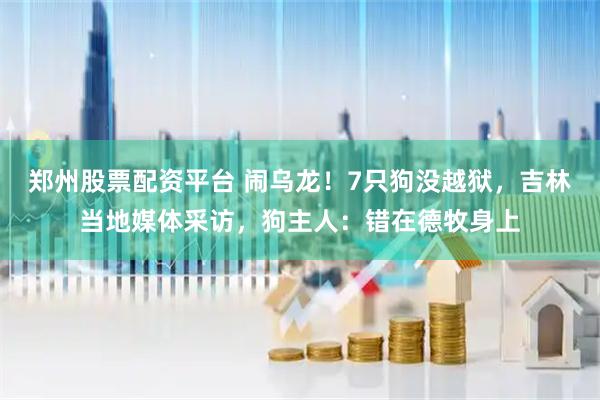 郑州股票配资平台 闹乌龙！7只狗没越狱，吉林当地媒体采访，狗主人：错在德牧身上