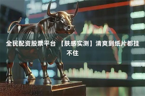 全民配资股票平台 【肤感实测】清爽到纸片都挂不住