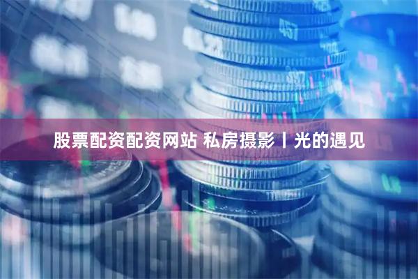 股票配资配资网站 私房摄影丨光的遇见