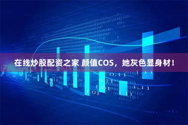 在线炒股配资之家 颜值COS，她灰色显身材！