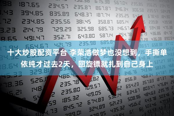 十大炒股配资平台 李荣浩做梦也没想到，手撕单依纯才过去2天，回旋镖就扎到自己身上