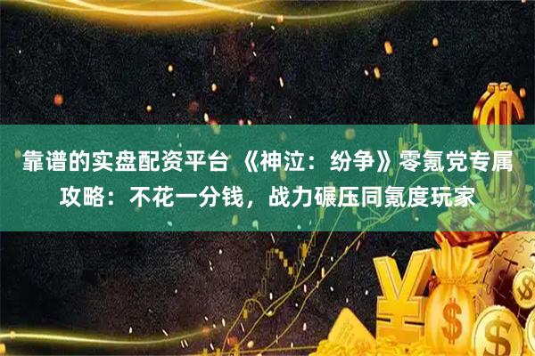 靠谱的实盘配资平台 《神泣：纷争》零氪党专属攻略：不花一分钱，战力碾压同氪度玩家