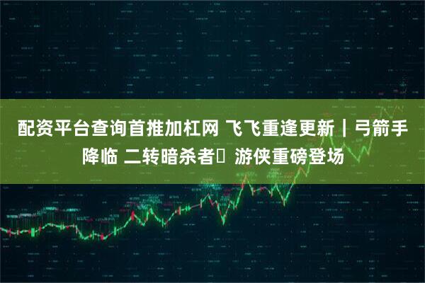 配资平台查询首推加杠网 飞飞重逢更新｜弓箭手降临 二转暗杀者・游侠重磅登场
