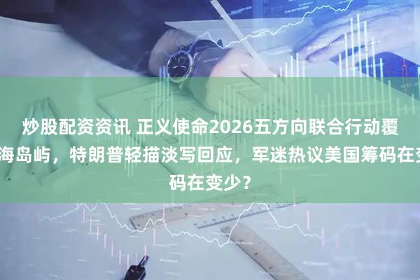 炒股配资资讯 正义使命2026五方向联合行动覆盖近海岛屿，特朗普轻描淡写回应，军迷热议美国筹码在变少？