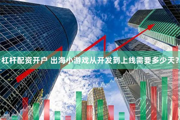 杠杆配资开户 出海小游戏从开发到上线需要多少天？