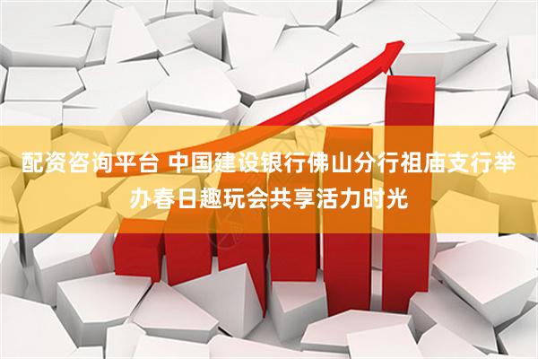 配资咨询平台 中国建设银行佛山分行祖庙支行举办春日趣玩会共享活力时光
