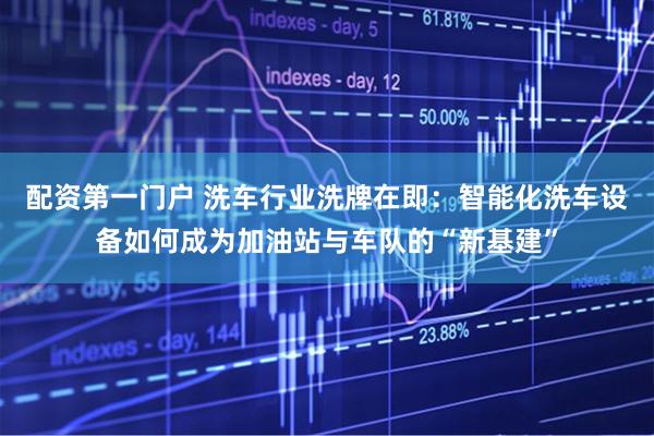 配资第一门户 洗车行业洗牌在即：智能化洗车设备如何成为加油站与车队的“新基建”