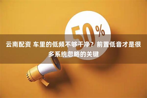 云南配资 车里的低频不够干净？前置低音才是很多系统忽略的关键