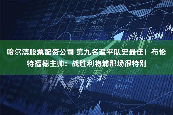 哈尔滨股票配资公司 第九名追平队史最佳！布伦特福德主帅：战胜利物浦那场很特别
